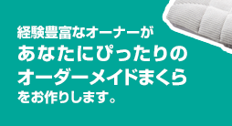経験豊富なオーナーがあなたにぴったりのオーダーメイドまくらをお作りします。